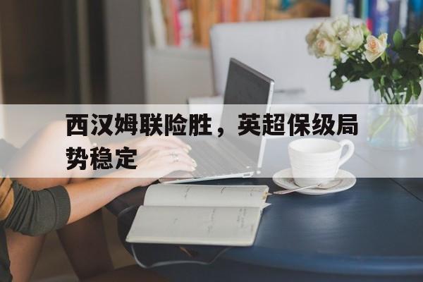 西汉姆联险胜，英超保级局势稳定