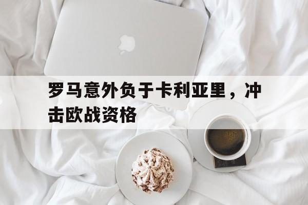 罗马意外负于卡利亚里，冲击欧战资格