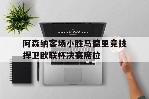 阿森纳客场小胜马德里竞技捍卫欧联杯决赛席位