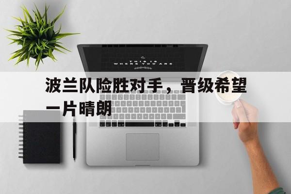 波兰队险胜对手，晋级希望一片晴朗