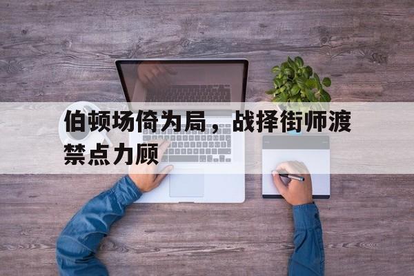 伯顿场倚为局，战择街师渡禁点力顾