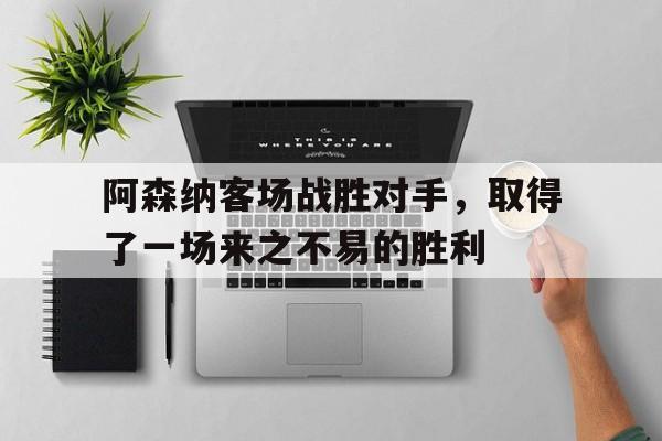 阿森纳客场战胜对手，取得了一场来之不易的胜利