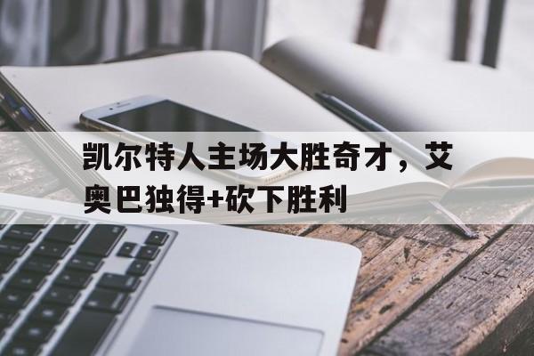凯尔特人主场大胜奇才，艾奥巴独得+砍下胜利