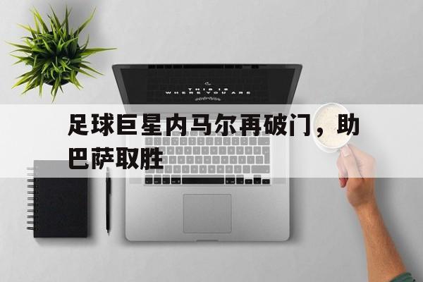 足球巨星内马尔再破门，助巴萨取胜