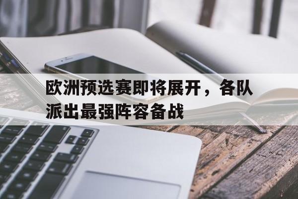 欧洲预选赛即将展开，各队派出最强阵容备战