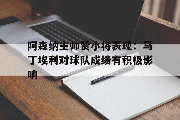 阿森纳主帅赞小将表现：马丁埃利对球队成绩有积极影响