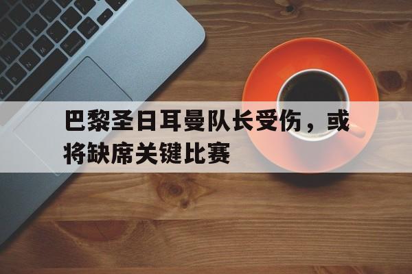 巴黎圣日耳曼队长受伤，或将缺席关键比赛