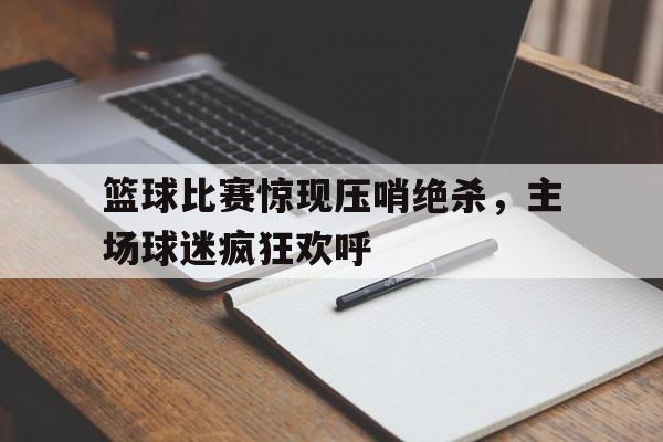 篮球比赛惊现压哨绝杀，主场球迷疯狂欢呼