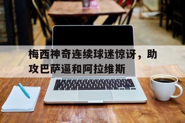 梅西神奇连续球迷惊讶，助攻巴萨逼和阿拉维斯