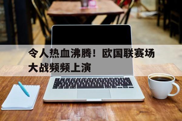 令人热血沸腾！欧国联赛场大战频频上演